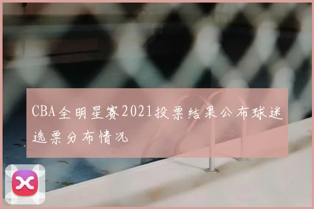 CBA全明星赛2021投票结果公布球迷选票分布情况