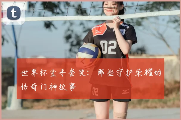 世界杯金手套奖：那些守护荣耀的传奇门神故事