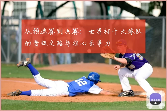从预选赛到决赛:世界杯十大球队的晋级之路与核心竞争力