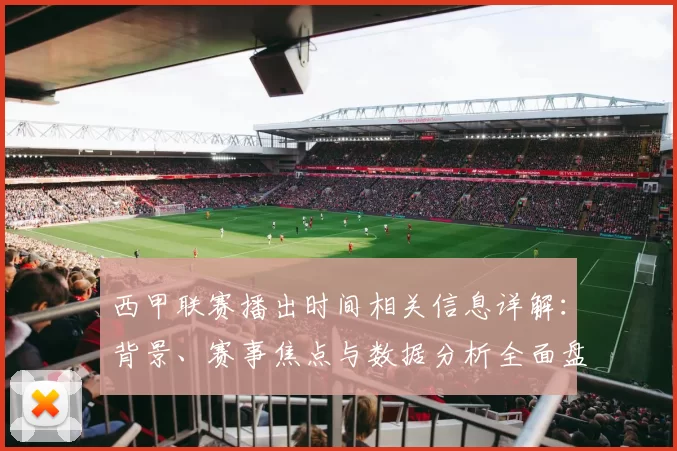 西甲联赛播出时间相关信息详解:背景、赛事焦点与数据分析全面盘点