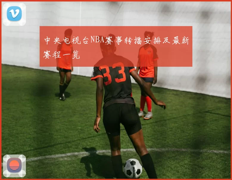 中央电视台NBA赛事转播安排及最新赛程一览