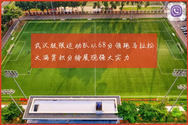 武汉极限运动队以68分领跑马拉松大满贯积分榜展现强大实力