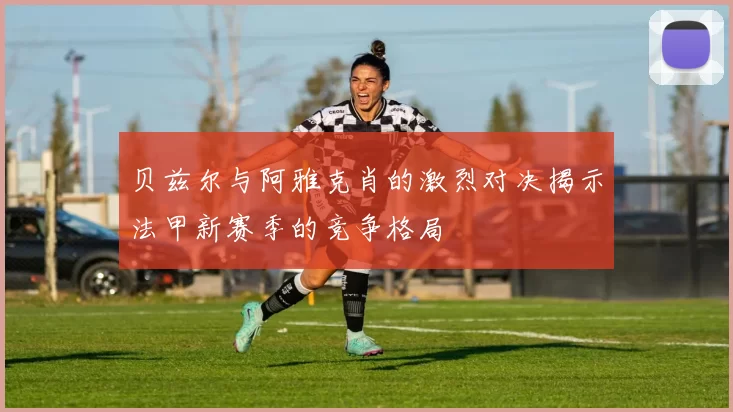 贝兹尔与阿雅克肖的激烈对决揭示法甲新赛季的竞争格局