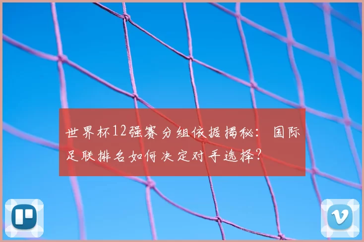 世界杯12强赛分组依据揭秘：国际足联排名如何决定对手选择？