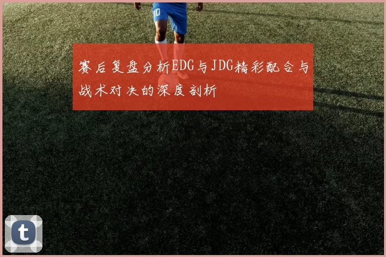 赛后复盘分析EDG与JDG精彩配合与战术对决的深度剖析