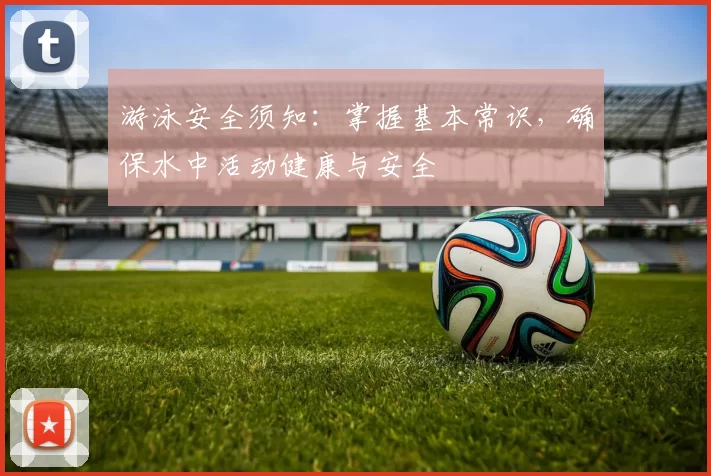 游泳安全须知：掌握基本常识，确保水中活动健康与安全