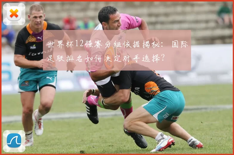 世界杯12强赛分组依据揭秘：国际足联排名如何决定对手选择？