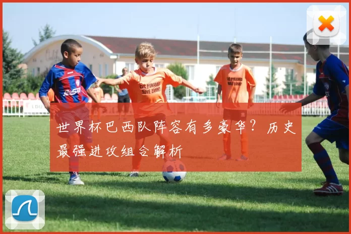 世界杯巴西队阵容有多豪华？历史最强进攻组合解析