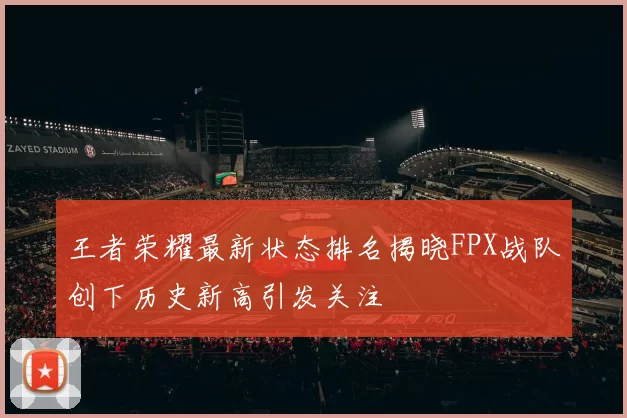 王者荣耀最新状态排名揭晓FPX战队创下历史新高引发关注