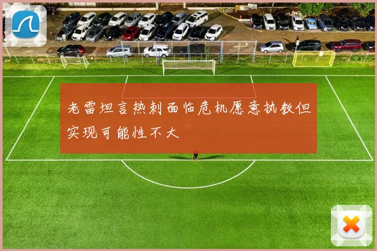 老雷坦言热刺面临危机愿意执教但实现可能性不大