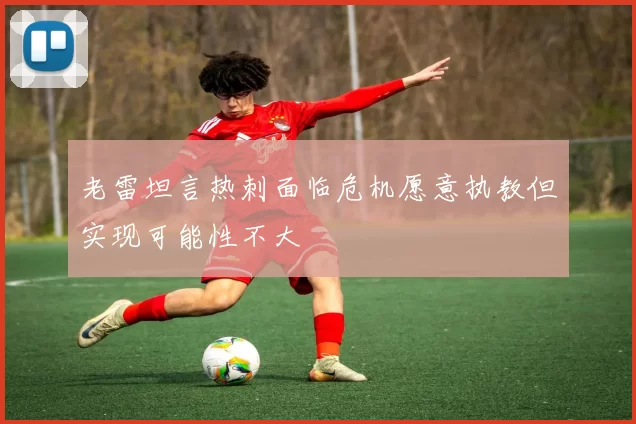 老雷坦言热刺面临危机愿意执教但实现可能性不大