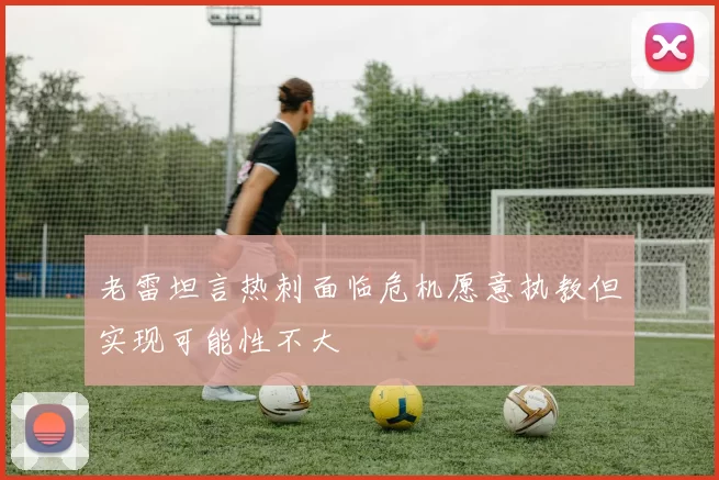 老雷坦言热刺面临危机愿意执教但实现可能性不大