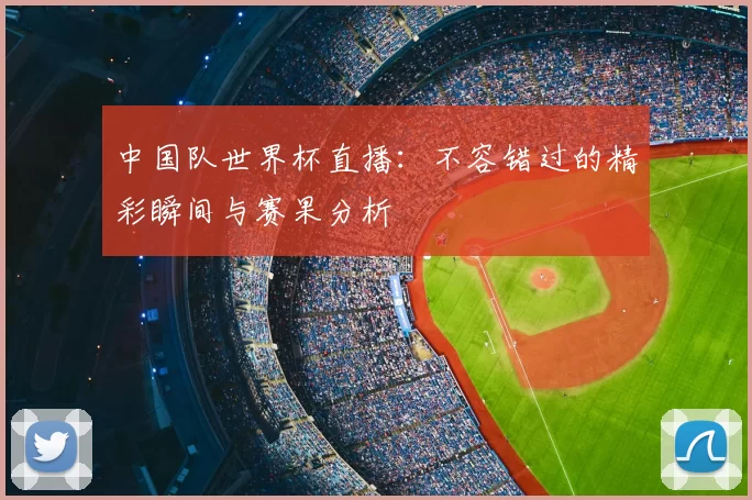 中国队世界杯直播：不容错过的精彩瞬间与赛果分析