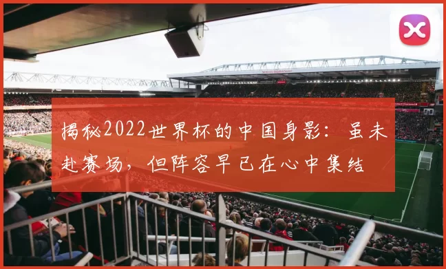 揭秘2022世界杯的中国身影：虽未赴赛场，但阵容早已在心中集结