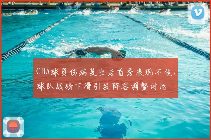 CBA球员伤病复出后首秀表现不佳，球队战绩下滑引发阵容调整讨论