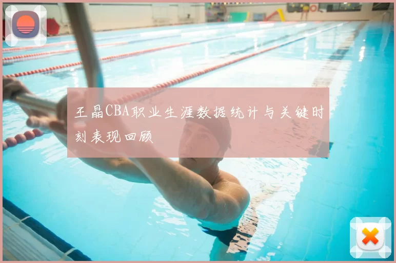 王晶CBA职业生涯数据统计与关键时刻表现回顾