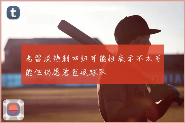 老雷谈热刺回归可能性表示不太可能但仍愿意重返球队