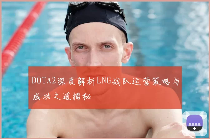 DOTA2深度解析LNG战队运营策略与成功之道揭秘
