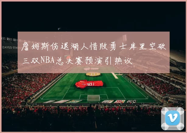 詹姆斯伤退湖人惜败勇士库里空砍三双NBA总决赛预演引热议
