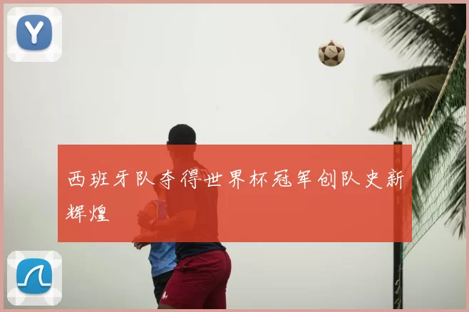 西班牙队夺得世界杯冠军创队史新辉煌