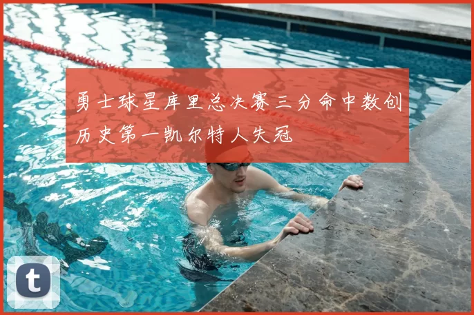 勇士球星库里总决赛三分命中数创历史第一凯尔特人失冠