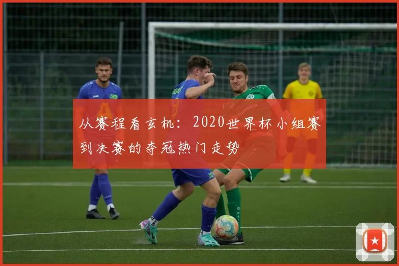 从赛程看玄机：2020世界杯小组赛到决赛的夺冠热门走势