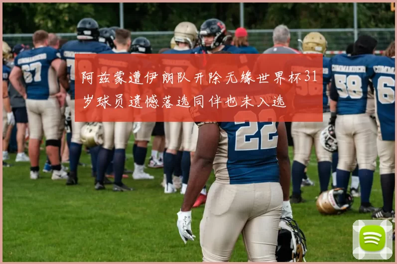 阿兹蒙遭伊朗队开除无缘世界杯31岁球员遗憾落选同伴也未入选