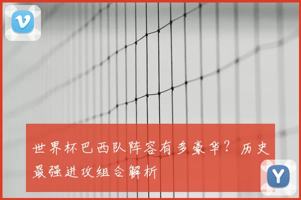 世界杯巴西队阵容有多豪华？历史最强进攻组合解析