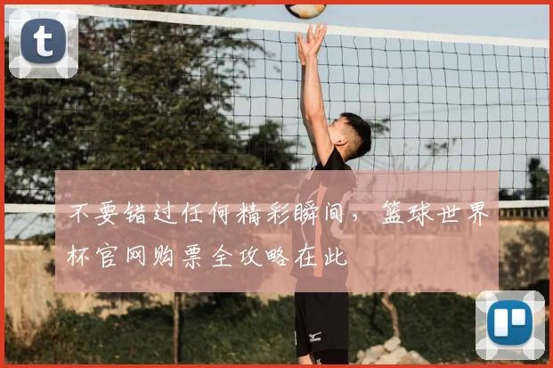 不要错过任何精彩瞬间,篮球世界杯官网购票全攻略在此