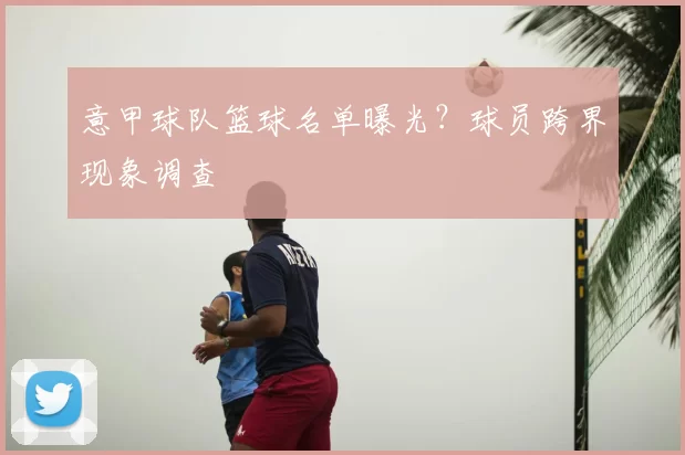 意甲球队篮球名单曝光？球员跨界现象调查