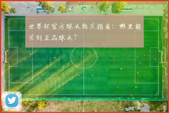 世界杯官方球衣购买指南:哪里能买到正品球衣?