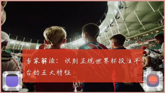 专家解读:识别正规世界杯投注平台的五大特征
