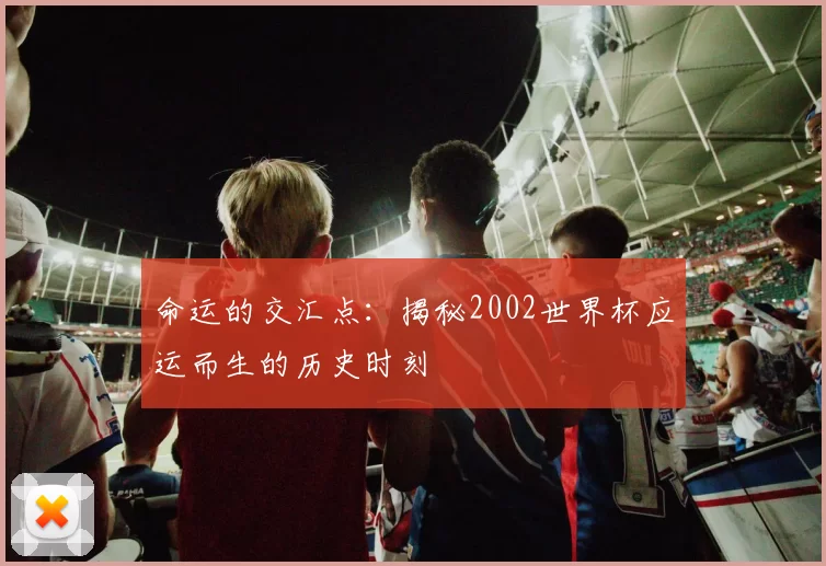 命运的交汇点：揭秘2002世界杯应运而生的历史时刻
