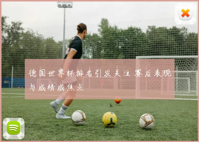 德国世界杯排名引发关注 赛后表现与成绩成焦点