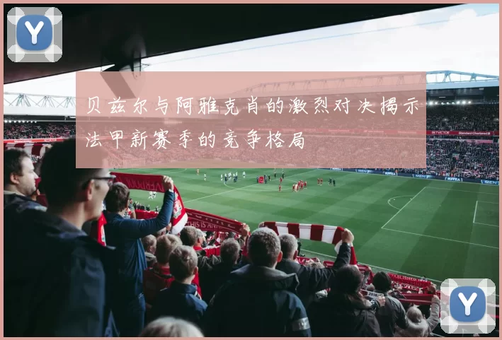 贝兹尔与阿雅克肖的激烈对决揭示法甲新赛季的竞争格局