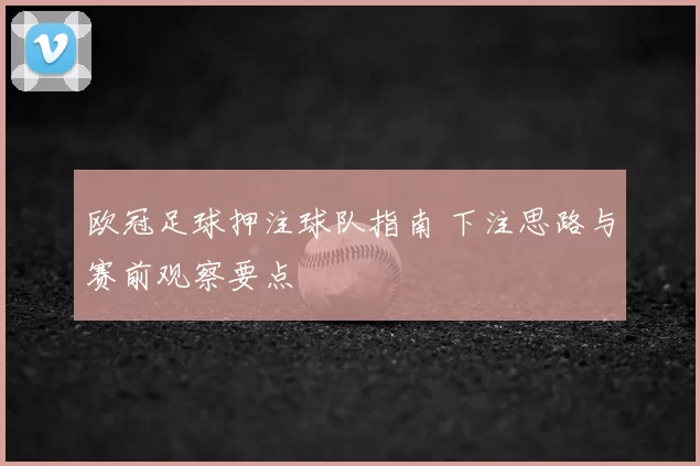 欧冠足球押注球队指南 下注思路与赛前观察要点