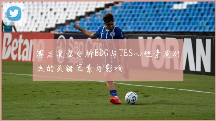 赛后复盘分析EDG与TES心理素质对决的关键因素与影响