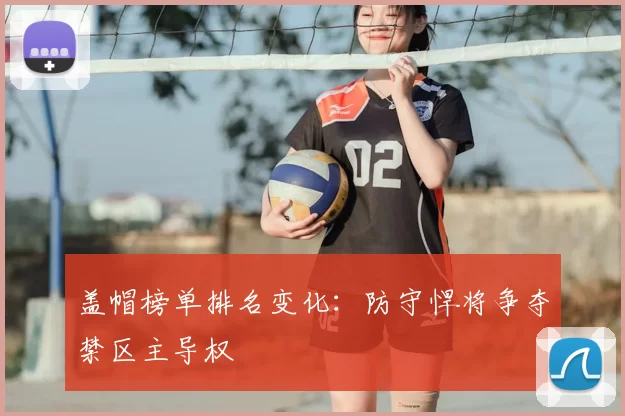 盖帽榜单排名变化：防守悍将争夺禁区主导权