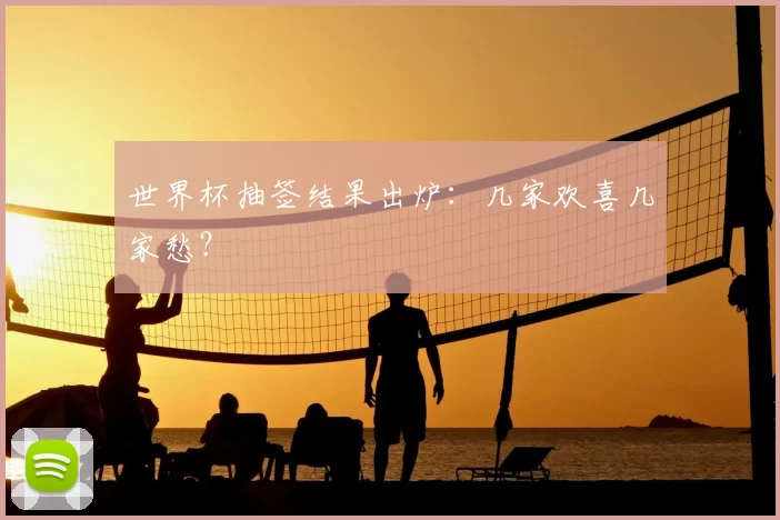 世界杯抽签结果出炉：几家欢喜几家愁？