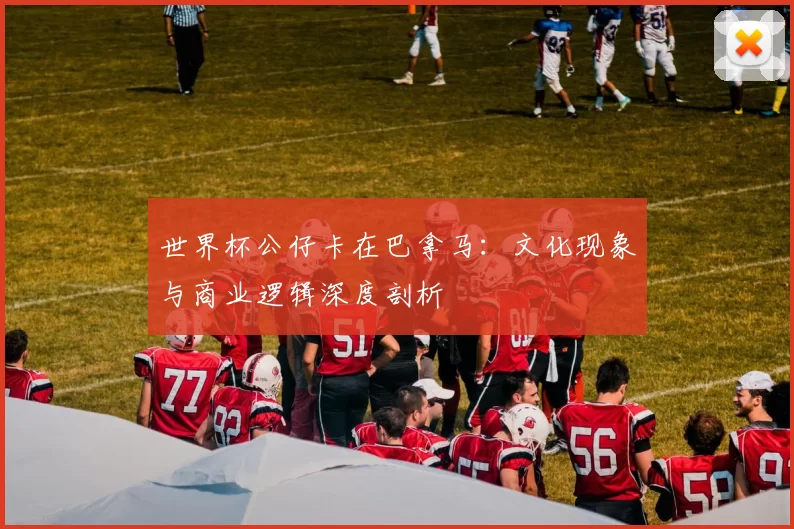世界杯公仔卡在巴拿马：文化现象与商业逻辑深度剖析