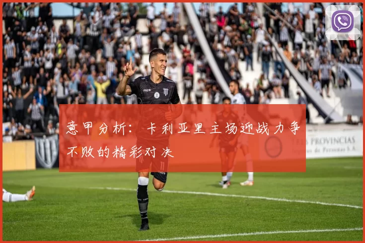 意甲分析：卡利亚里主场迎战力争不败的精彩对决