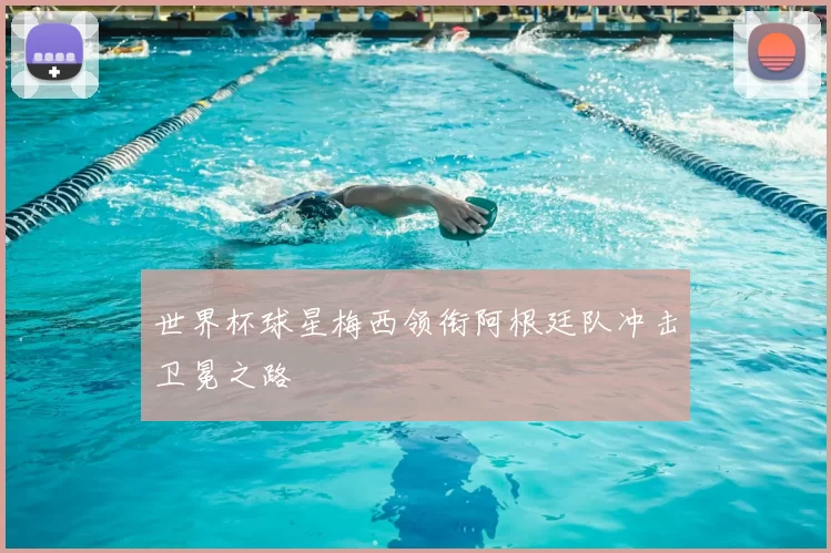 世界杯球星梅西领衔阿根廷队冲击卫冕之路