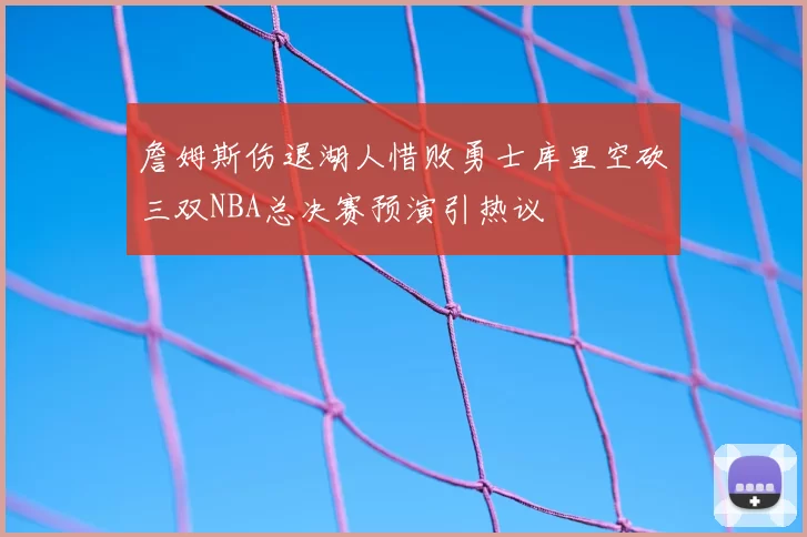 詹姆斯伤退湖人惜败勇士库里空砍三双NBA总决赛预演引热议