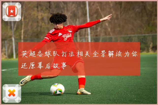 英超各球队打法相关全景解读为你还原幕后故事