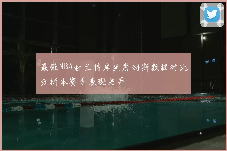 最强NBA杜兰特库里詹姆斯数据对比分析本赛季表现差异