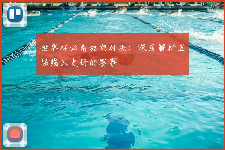 世界杯必看经典对决：深度解析五场载入史册的赛事