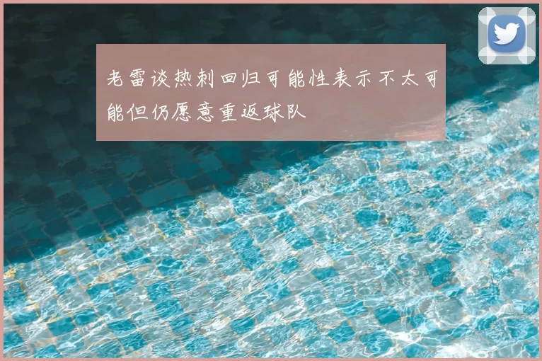 老雷谈热刺回归可能性表示不太可能但仍愿意重返球队