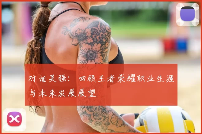 对话吴强：回顾王者荣耀职业生涯与未来发展展望