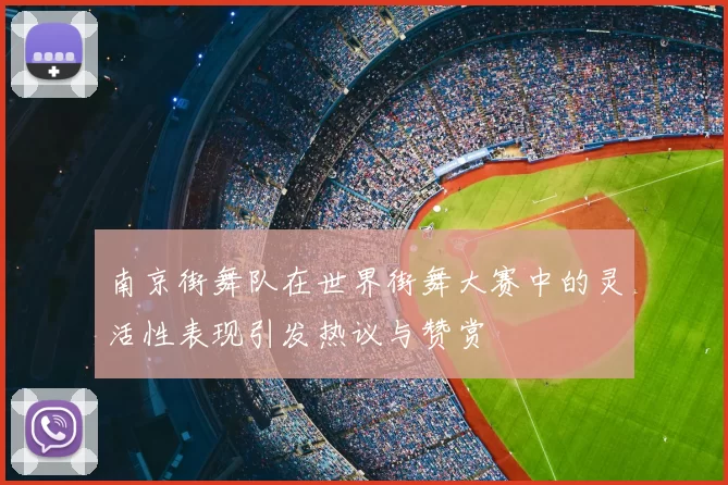 南京街舞队在世界街舞大赛中的灵活性表现引发热议与赞赏