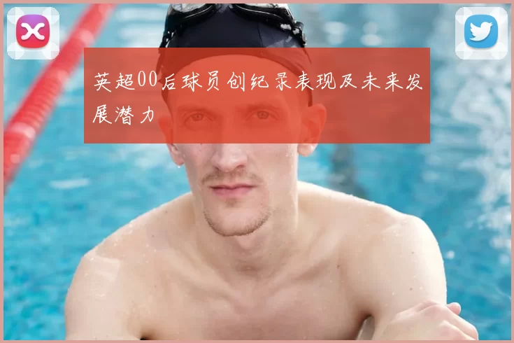 英超00后球员创纪录表现及未来发展潜力
